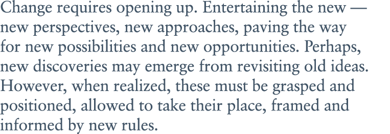 Change requires opening up. Entertaining the new — new perspectives, new approaches, paving the way for new possibili...